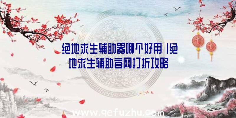 「绝地求生辅助器哪个好用」|绝地求生辅助官网打折攻略